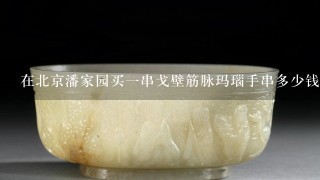 在北京潘家园买1串戈壁筋脉玛瑙手串多少钱