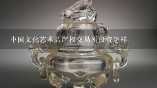 中国文化艺术品产权交易所投资怎样
