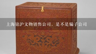上海铭沪文物销售公司，是不是骗子公司