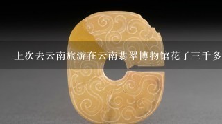 上次去云南旅游在云南翡翠博物馆花了3千多买了1个翡翠霸王貔貅大家帮忙看看怎么样这个价钱值吗？