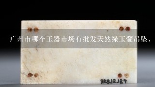 广州市哪个玉器市场有批发天然绿玉髓吊坠，戒面和项链的？