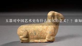 玉器对中国艺术史有什么深远的意义？？谁知道？