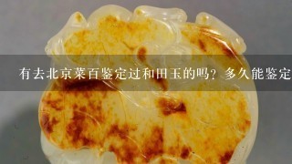 有去北京菜百鉴定过和田玉的吗？多久能鉴定出来呢？