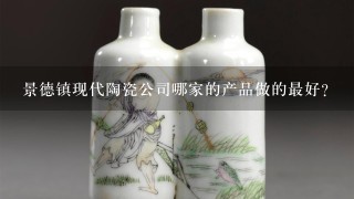景德镇现代陶瓷公司哪家的产品做的最好？