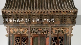 博瑞特瓷砖是广东佛山产的吗