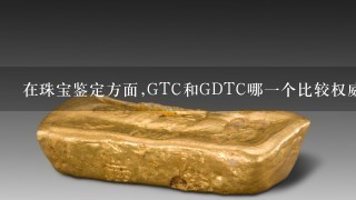 在珠宝鉴定方面,GTC和GDTC哪1个比较权威呢?