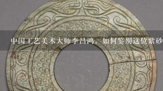 中国工艺美术大师李昌鸿，如何鉴别这位紫砂壶名家大