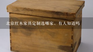 北京红木家具定制选哪家，有人知道吗