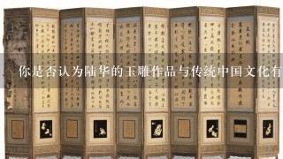 你是否认为陆华的玉雕作品与传统中国文化有着怎样的联系？